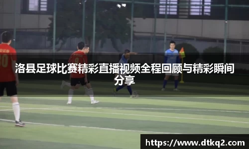 洛县足球比赛精彩直播视频全程回顾与精彩瞬间分享