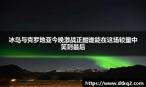 冰岛与克罗地亚今晚激战正酣谁能在这场较量中笑到最后