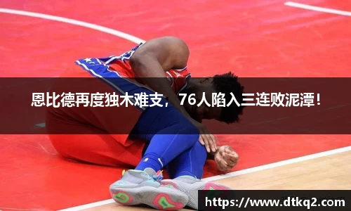 恩比德再度独木难支，76人陷入三连败泥潭！