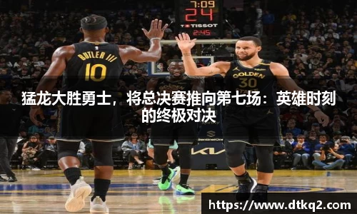猛龙大胜勇士，将总决赛推向第七场：英雄时刻的终极对决