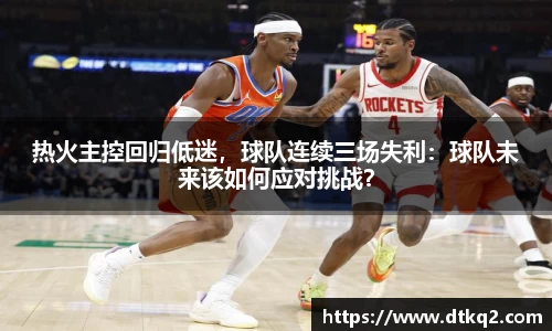 热火主控回归低迷，球队连续三场失利：球队未来该如何应对挑战？