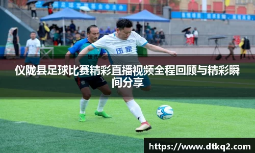 仪陇县足球比赛精彩直播视频全程回顾与精彩瞬间分享