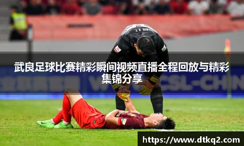 武良足球比赛精彩瞬间视频直播全程回放与精彩集锦分享