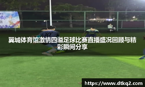 翼城体育馆激情四溢足球比赛直播盛况回顾与精彩瞬间分享