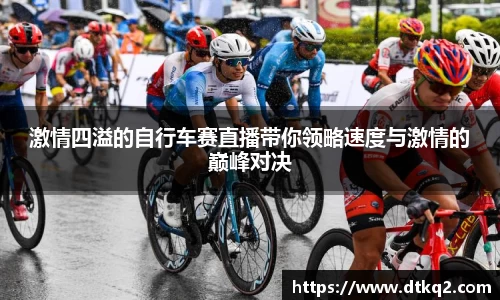 激情四溢的自行车赛直播带你领略速度与激情的巅峰对决