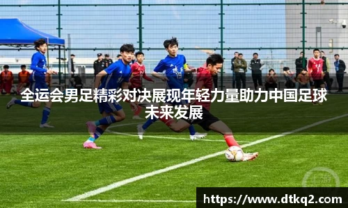 全运会男足精彩对决展现年轻力量助力中国足球未来发展