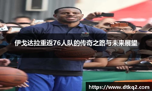 伊戈达拉重返76人队的传奇之路与未来展望