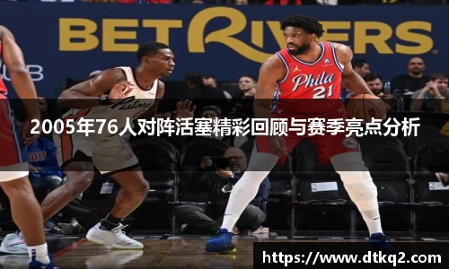 2005年76人对阵活塞精彩回顾与赛季亮点分析