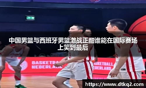 中国男篮与西班牙男篮激战正酣谁能在国际赛场上笑到最后