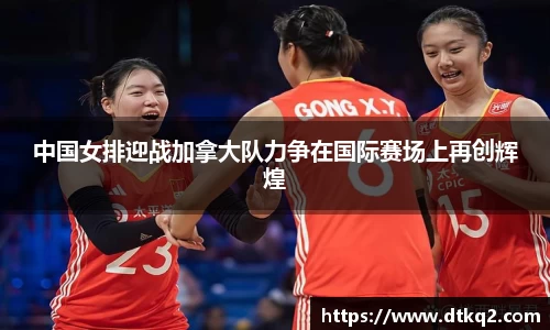 中国女排迎战加拿大队力争在国际赛场上再创辉煌