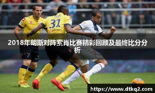 2018年朗斯对阵索肖比赛精彩回顾及最终比分分析